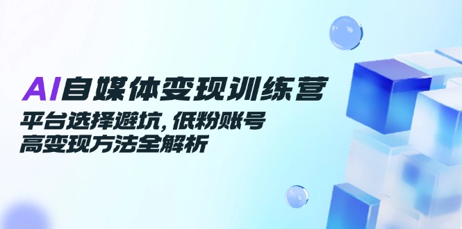 AI自媒体变现训练营,平台选择避坑,低粉账号高变现方法全解析-59网创
