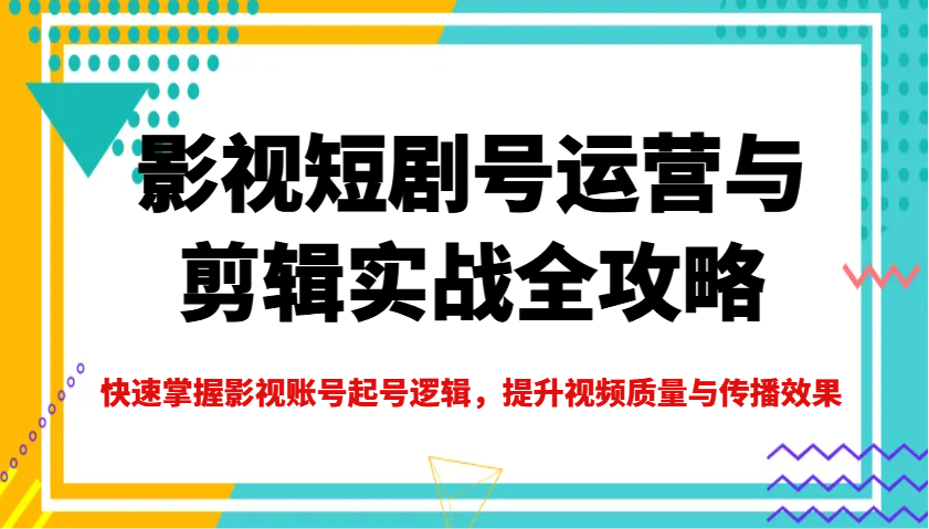 影视短剧号运营与剪辑实战全攻略，快速掌握影视账号起号逻辑，提升视频质量与传播效果-59网创