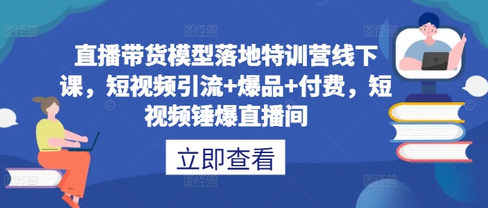 直播带货模型落地特训营线下课,短视频引流+爆品+付费,短视频锤爆直播间-59网创