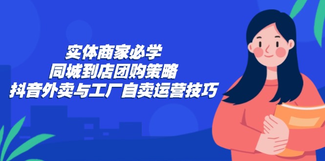 实体商家必学：同城到店团购策略：抖音外卖与工厂自卖运营技巧-59网创