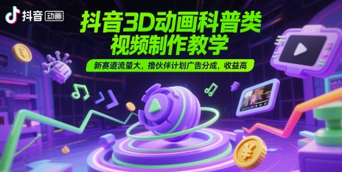 抖音3D动画科普类视频制作教学，新赛道流量大，撸伙伴计划广告分成，收益高-59网创