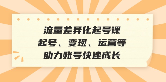 流量差异化起号课：起号、变现、运营等，助力账号快速成长-59网创