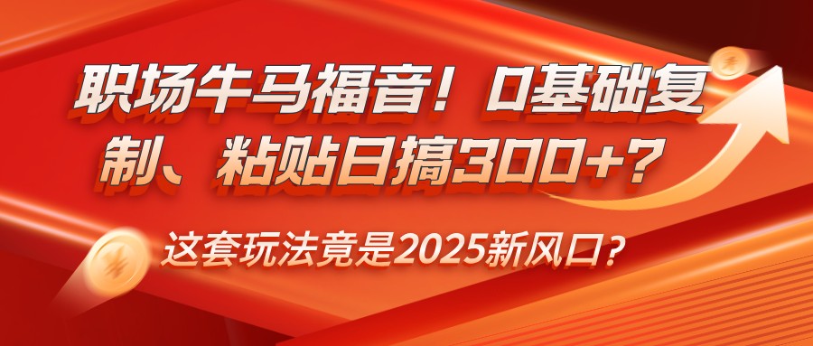 职场牛马福音！0基础复制、粘贴日搞300+？这套玩法竟是2025新风口？-59网创