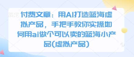 付费文章：用AI打造蓝海虚拟产品，手把手教你实操如何用ai做个可以卖的蓝海小产品(虚拟产品)-59网创