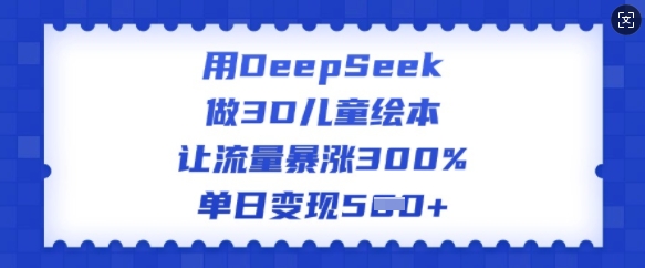 用DeepSeek做3D儿童绘本，让流量暴涨300%，单日变现多张-59网创