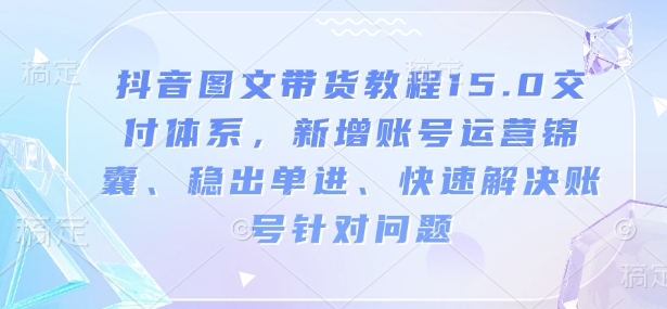 抖音图文带货教程15.0交付体系,新增账号运营锦囊、稳出单进、快速解决账号针对问题-59网创