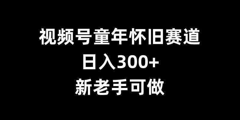视频号童年怀旧赛道，日入300+，新老手可做【揭秘】-59网创