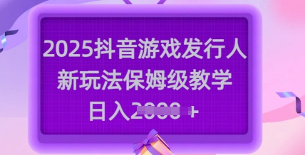 2025抖音游戏发行人新玩法，保姆级教学，日入多张-59网创