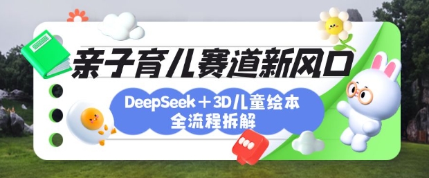 育儿赛道新风口：DeepSeek+3D绘本全流程拆解，月涨粉上W，还能培养亲子创造力-59网创