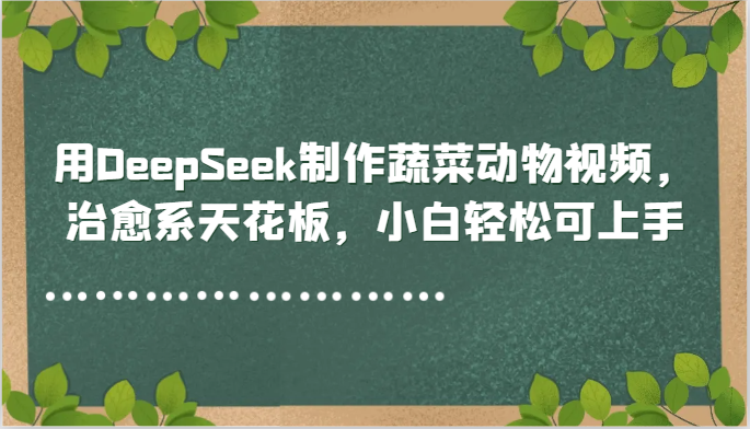 用DeepSeek制作蔬菜动物视频，治愈系天花板，小白轻松可上手-59网创