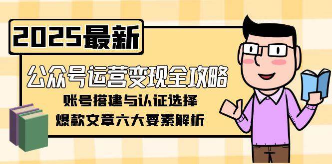 公众号运营变现全攻略，账号搭建与认证选择，爆款文章六大要素解析-59网创