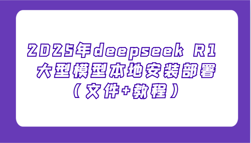 2025年deepseek R1 大型模型本地安装部署(文件+教程)，新手也能快速上手！-59网创