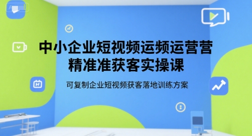 中小企业短视频运营精准获客实操课，可复制企业短视频获客落地训练方案-59网创