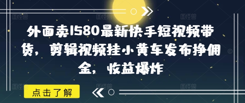 外面卖1580最新快手短视频带货，剪辑视频挂小黄车发布挣佣金，收益爆炸-59网创