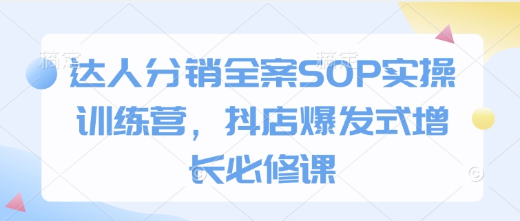 达人分销全案SOP实操训练营，抖店爆发式增长必修课-59网创