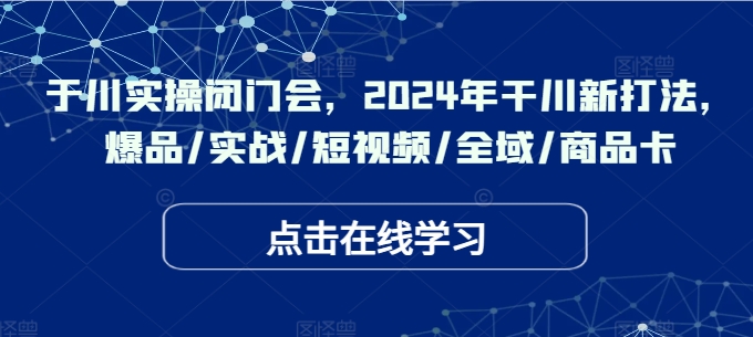 于川实操闭门会，2024年干川新打法，爆品/实战/短视频/全域/商品卡-59网创