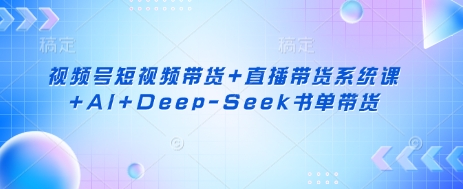 视频号短视频带货+直播带货系统课+AI+Deep-Seek书单带货-59网创