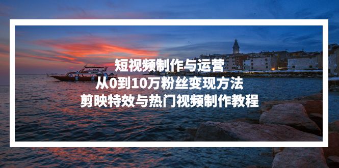 短视频制作与运营，从0到10万粉丝变现方法，剪映特效与热门视频制作教程-59网创