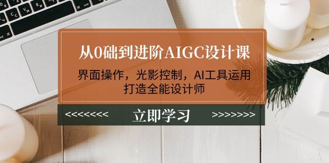 从0础到进阶AIGC设计课：界面操作，光影控制，AI工具运用，打造全能设计师-59网创