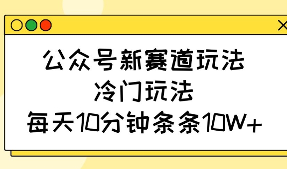 公众号新赛道玩法，冷门玩法，每天10分钟条条10W+-59网创