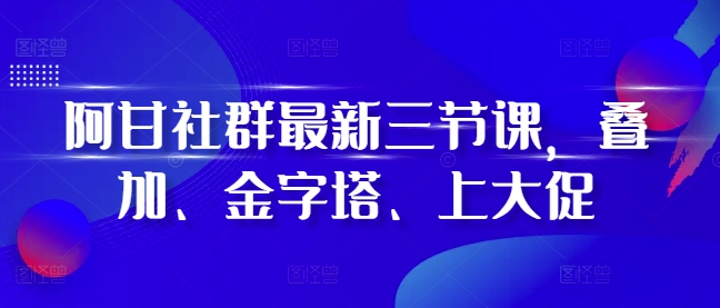 阿甘社群最新三节课,叠加、金字塔、上大促-59网创