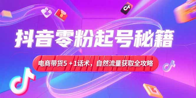 抖音零粉起号秘籍，电商带货5+1话术，自然流量获取实操流程-59网创
