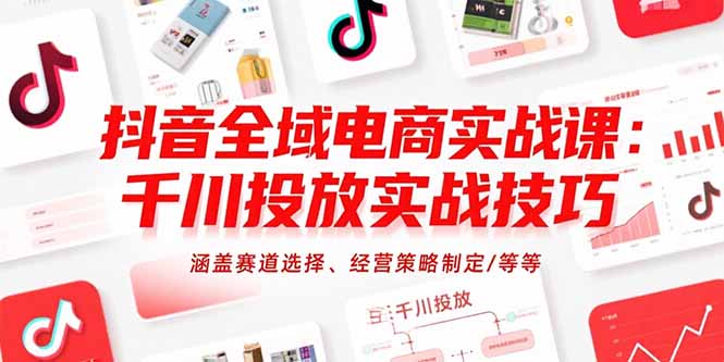 抖音全域电商实战课：千川投放实战技巧，涵盖赛道选择、经营策略制定/等等-59网创
