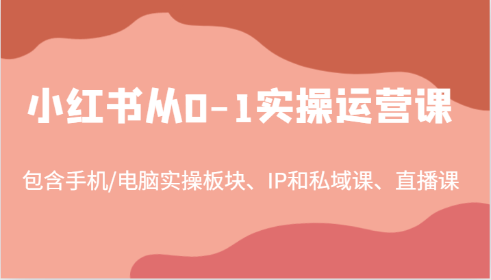 小红书从0-1实操运营课,包含手机/电脑实操板块、IP和私域课、直播课(97节)-59网创
