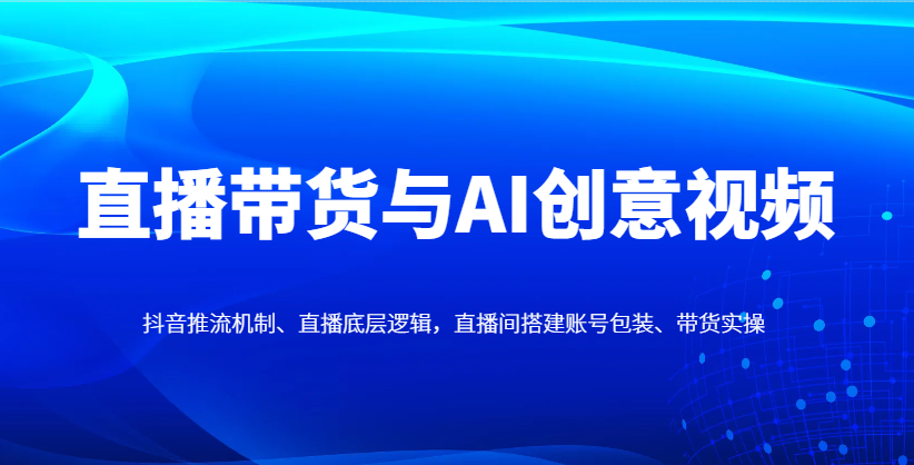 直播带货与AI创意视频，抖音推流机制、直播底层逻辑，直播间搭建账号包装、带货实操-59网创