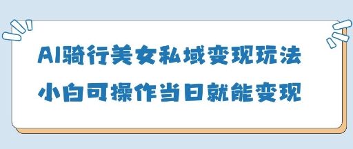 AI骑行美女私域变现玩法小白可操作当日变现5张-59网创