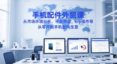 手机配件外贸课，从市场环境分析，平台开店，erp操作等，从零开始手机配件生意-59网创