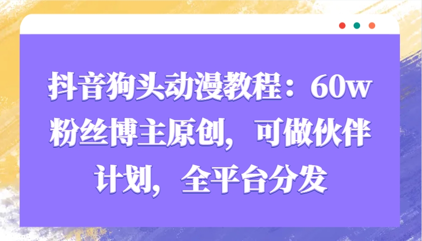 抖音狗头动漫教程：60w粉丝博主原创，可做伙伴计划，全平台分发-59网创