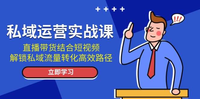私域运营实战课：直播带货结合短视频，解锁私域流量转化高效路径-59网创