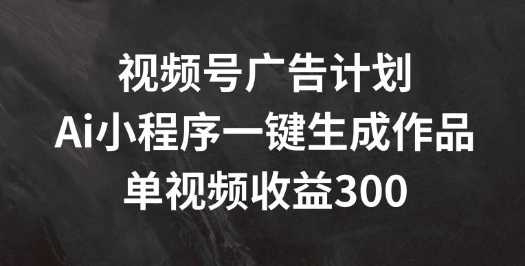 视频号广告计划,AI小程序一键生成作品, 单视频收益300+【揭秘】-59网创