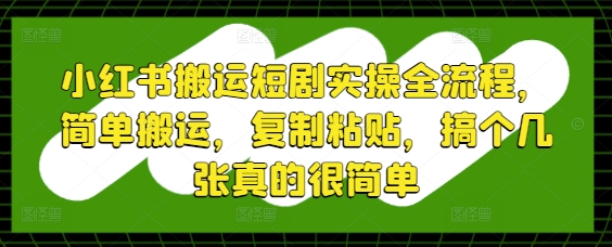 小红书搬运短剧实操全流程，简单搬运，复制粘贴，搞个几张真的很简单-59网创