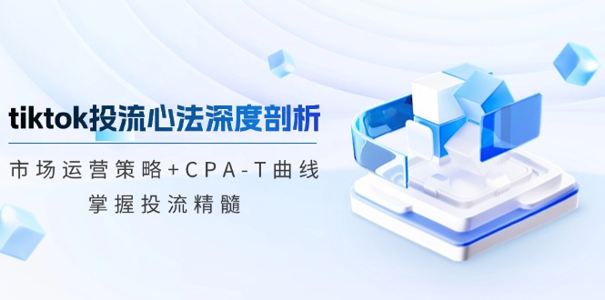 tiktok投流心法深度剖析：市场运营策略+CPA-T曲线，掌握投流精髓-59网创