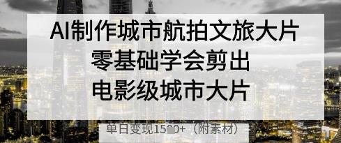 AI制作城市航拍文旅大片，零基础学会剪出电影级城市大片，单日变现多张-59网创