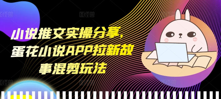小说推文实操分享,蛋花小说APP拉新故事混剪玩法-59网创