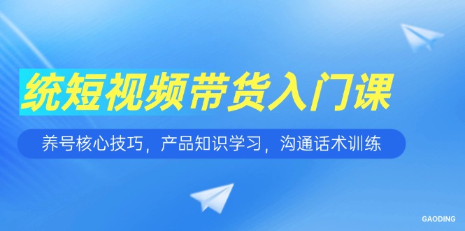 短视频带货入门课，养号核心技巧，产品知识学习，沟通话术训练-59网创