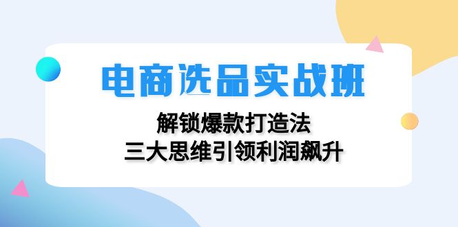 电商选品实战班：解锁爆款打造法，三大思维引领利润飙升-59网创