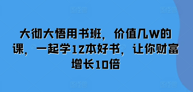 大彻大悟用书班，价值几W的课，一起学12本好书，让你财富增长10倍-59网创