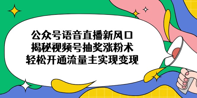 公众号语音直播新风口,揭秘视频号抽奖涨粉术,轻松开通流量主实现变现-59网创