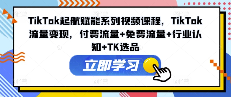 TikTok起航赋能系列视频课程,TikTok流量变现,付费流量+免费流量+行业认知+TK选品-59网创