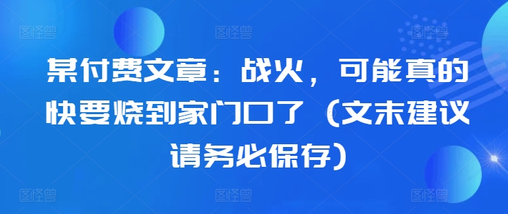 某付费文章:战火,可能真的快要烧到家门口了 (文末建议请务必保存)-59网创