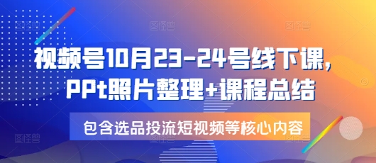 视频号10月23-24号线下课，PPt照片整理+课程总结，包含选品投流短视频等核心内容-59网创