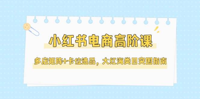 小红书电商高阶课，多店矩阵+卡位选品，大红海类目突围指南(更新5月)-59网创