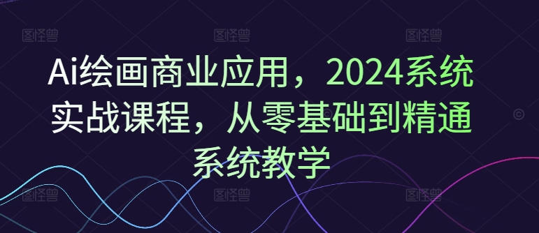 Ai绘画商业应用,2024系统实战课程,从零基础到精通系统教学-59网创