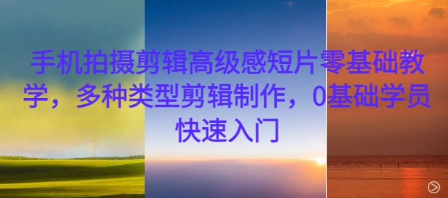 手机拍摄剪辑高级感短片零基础教学，多种类型剪辑制作，0基础学员快速入门-59网创