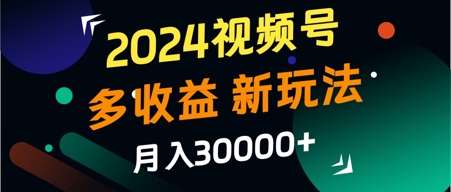 2024视频号多收益的新玩法，月入3w+，新手小白都能简单上手！-59网创