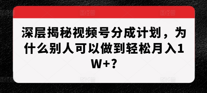 深层揭秘视频号分成计划，为什么别人可以做到轻松月入1W+?-59网创